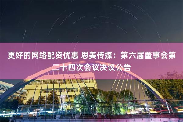 更好的网络配资优惠 思美传媒：第六届董事会第二十四次会议决议公告
