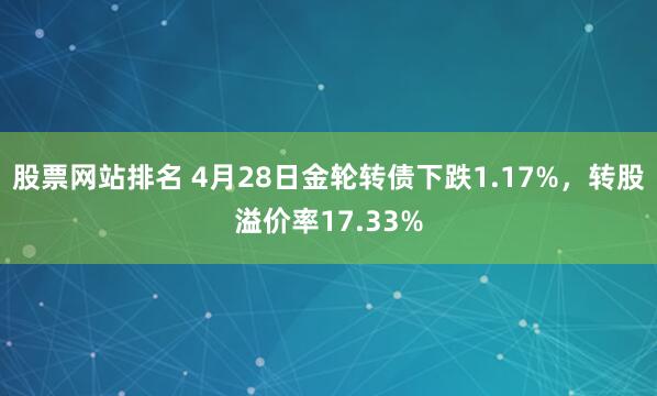 股票网站排名 4月28日金轮转债下跌1.17%，转股溢价率17.33%