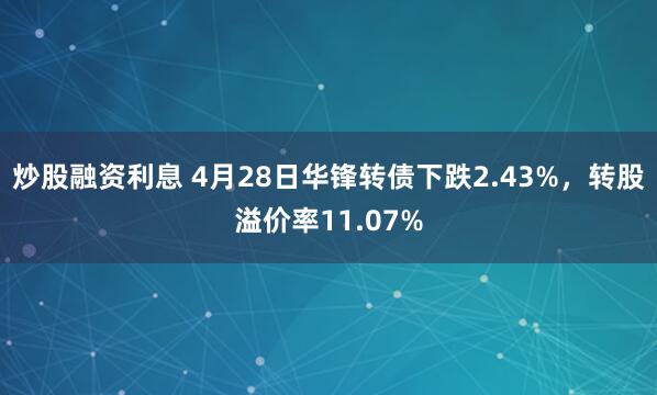炒股融资利息 4月28日华锋转债下跌2.43%，转股溢价率11.07%