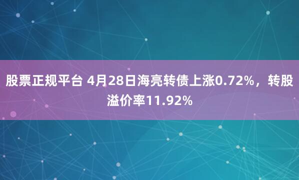 股票正规平台 4月28日海亮转债上涨0.72%，转股溢价率11.92%