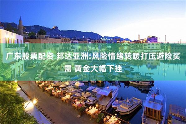 广东股票配资 邦达亚洲:风险情绪转暖打压避险买需 黄金大幅下挫
