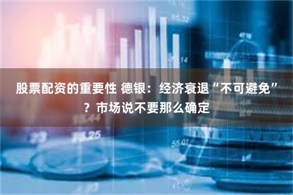 股票配资的重要性 德银：经济衰退“不可避免”？市场说不要那么确定