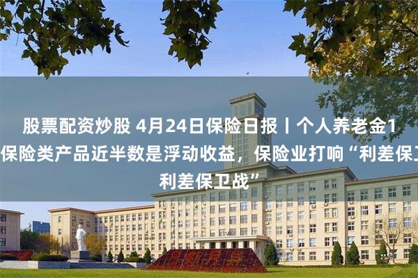 股票配资炒股 4月24日保险日报丨个人养老金114款保险类产品近半数是浮动收益，保险业打响“利差保卫战”
