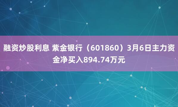 融资炒股利息 紫金银行（601860）3月6日主力资金净买入894.74万元