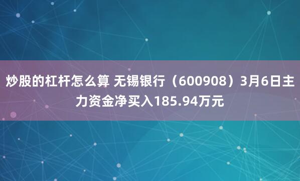 炒股的杠杆怎么算 无锡银行（600908）3月6日主力资金净买入185.94万元
