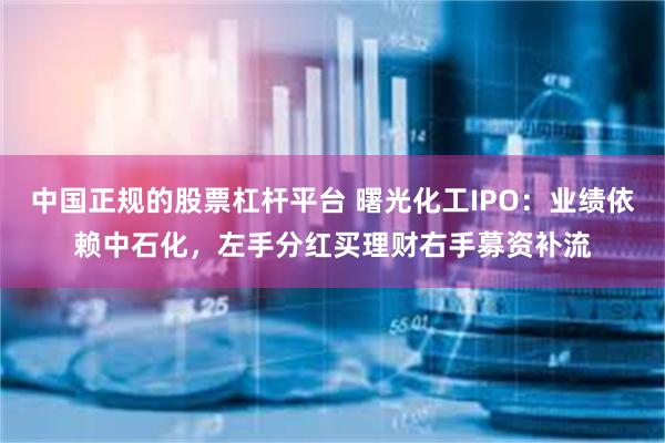 中国正规的股票杠杆平台 曙光化工IPO：业绩依赖中石化，左手分红买理财右手募资补流