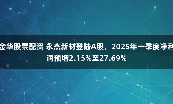 金华股票配资 永杰新材登陆A股，2025年一季度净利润预增2.15%至27.69%