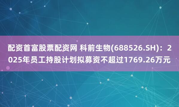 配资首富股票配资网 科前生物(688526.SH)：2025年员工持股计划拟募资不超过1769.26万元
