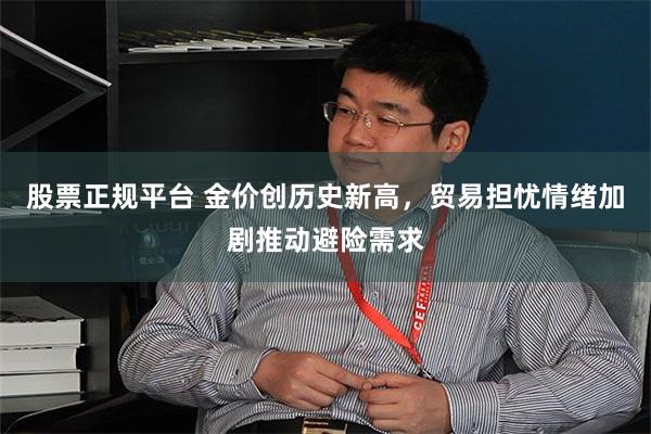 股票正规平台 金价创历史新高，贸易担忧情绪加剧推动避险需求