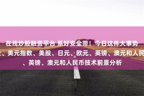 在线炒股融资平台 系好安全带！今日这件大事势必引爆行情 黄金、美元指数、美股、日元、欧元、英镑、澳元和人民币技术前景分析
