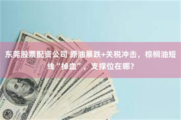 东莞股票配资公司 原油暴跌+关税冲击，棕榈油短线“掉血”，支撑位在哪？