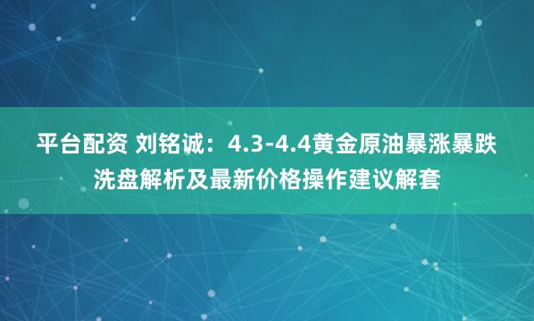 平台配资 刘铭诚：4.3-4.4黄金原油暴涨暴跌洗盘解析及最新价格操作建议解套
