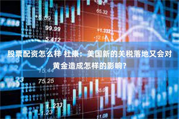 股票配资怎么样 杜康：美国新的关税落地又会对黄金造成怎样的影响？