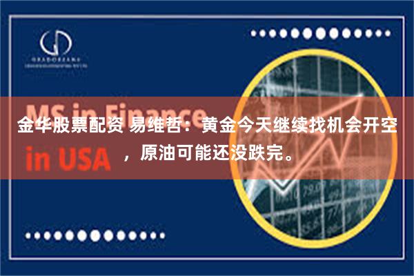 金华股票配资 易维哲：黄金今天继续找机会开空，原油可能还没跌完。