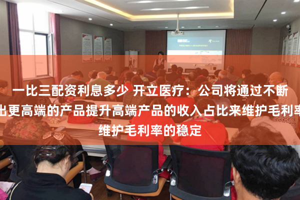 一比三配资利息多少 开立医疗：公司将通过不断迭代推出更高端的产品提升高端产品的收入占比来维护毛利率的稳定