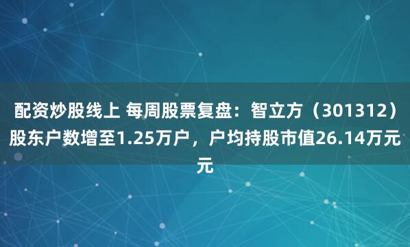 配资炒股线上 每周股票复盘：智立方（301312）股东户数增至1.25万户，户均持股市值26.14万元
