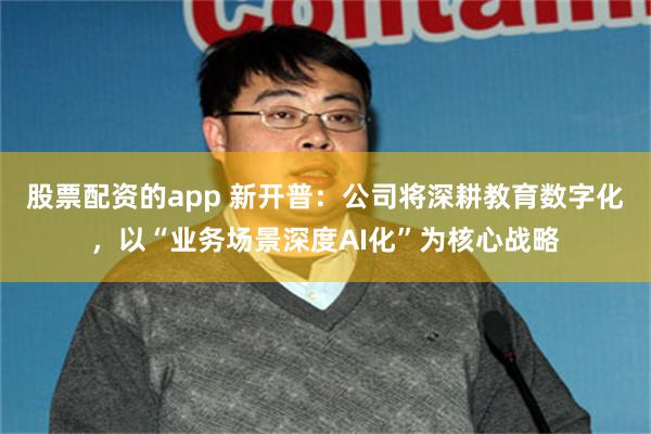 股票配资的app 新开普：公司将深耕教育数字化，以“业务场景深度AI化”为核心战略
