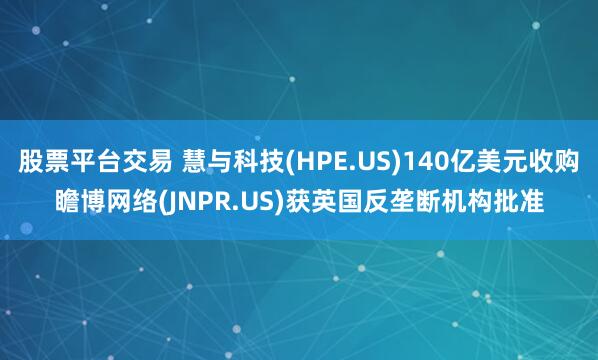 股票平台交易 慧与科技(HPE.US)140亿美元收购瞻博网络(JNPR.US)获英国反垄断机构批准