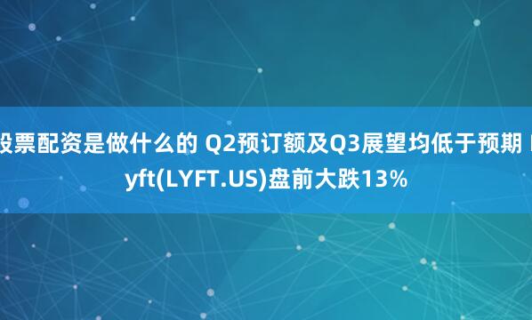股票配资是做什么的 Q2预订额及Q3展望均低于预期 Lyft(LYFT.US)盘前大跌13%