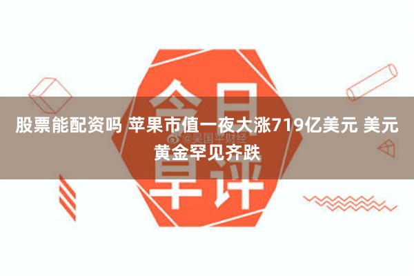 股票能配资吗 苹果市值一夜大涨719亿美元 美元黄金罕见齐跌