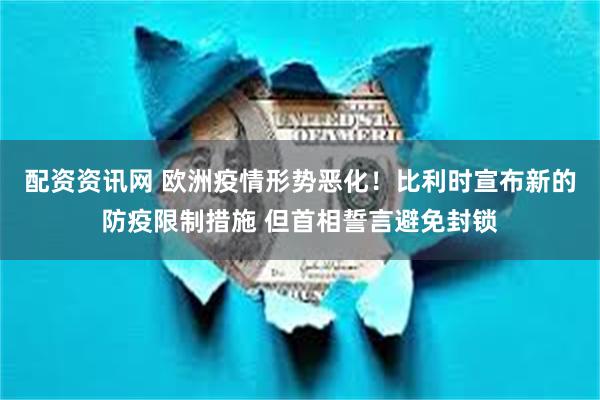 配资资讯网 欧洲疫情形势恶化！比利时宣布新的防疫限制措施 但首相誓言避免封锁