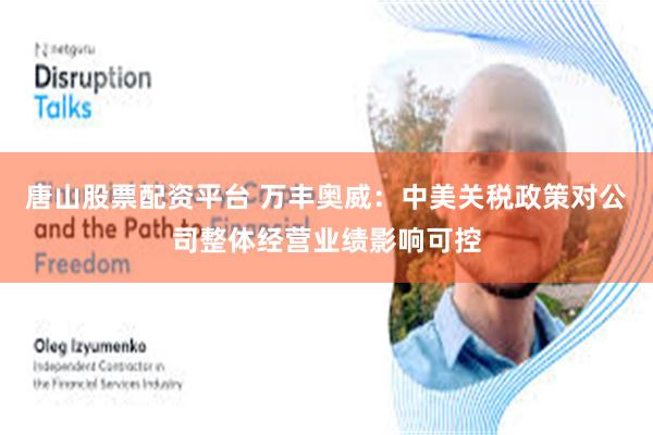 唐山股票配资平台 万丰奥威：中美关税政策对公司整体经营业绩影响可控