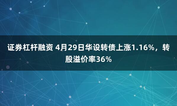 证券杠杆融资 4月29日华设转债上涨1.16%，转股溢价率36%