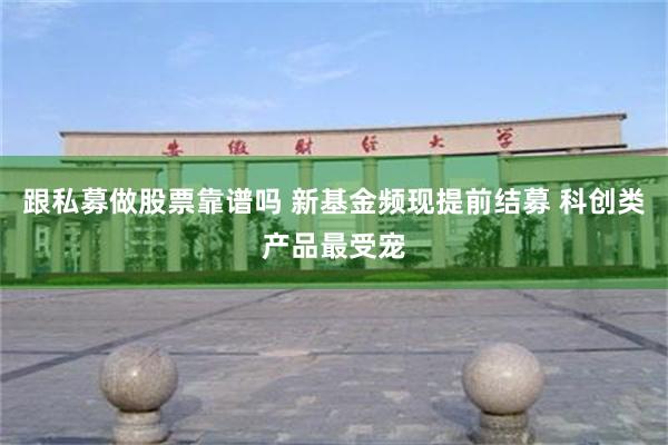 跟私募做股票靠谱吗 新基金频现提前结募 科创类产品最受宠