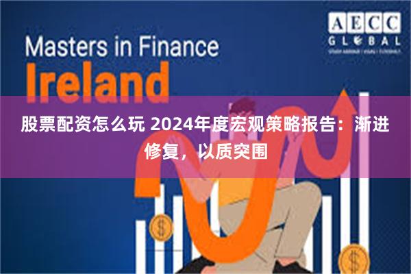 股票配资怎么玩 2024年度宏观策略报告：渐进修复，以质突围