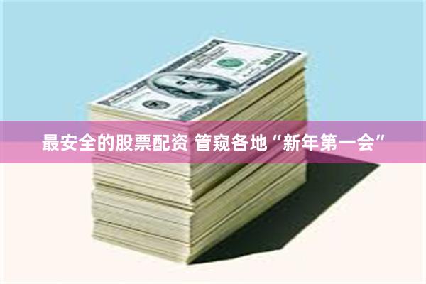 最安全的股票配资 管窥各地“新年第一会”