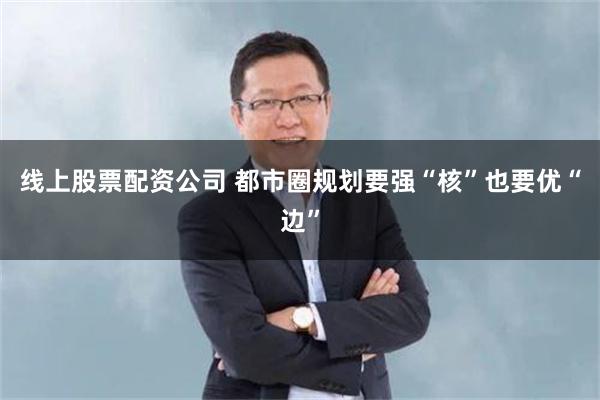 线上股票配资公司 都市圈规划要强“核”也要优“边”