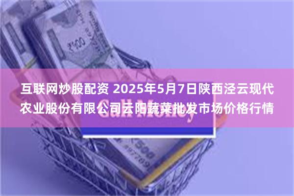 互联网炒股配资 2025年5月7日陕西泾云现代农业股份有限公司云阳蔬菜批发市场价格行情