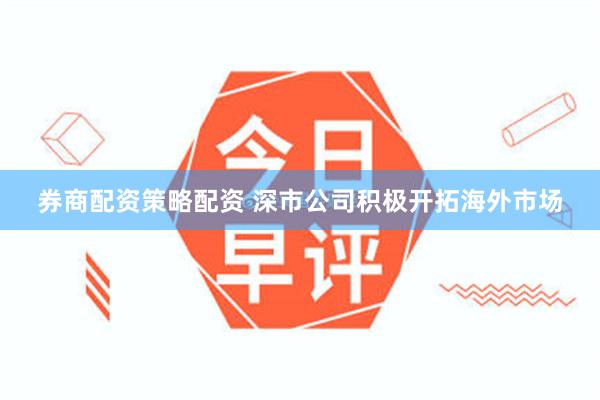 券商配资策略配资 深市公司积极开拓海外市场