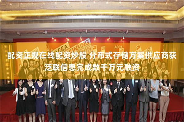 配资正规在线配资炒股 分布式存储方案供应商获泛联信息完成数千万元融资