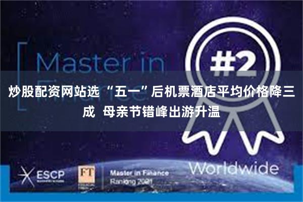 炒股配资网站选 “五一”后机票酒店平均价格降三成  母亲节错峰出游升温