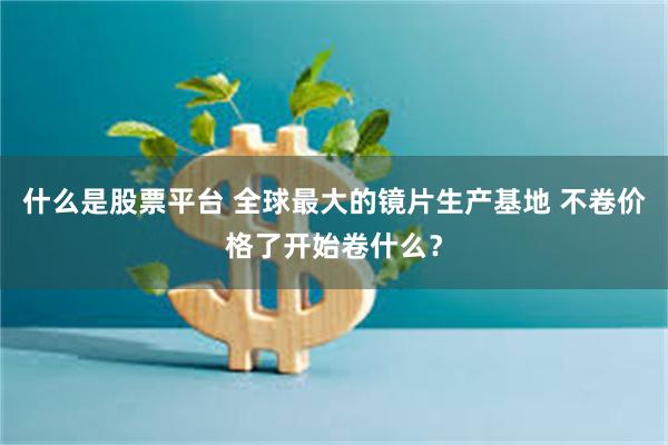 什么是股票平台 全球最大的镜片生产基地 不卷价格了开始卷什么？
