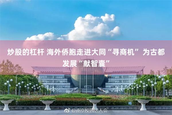 炒股的杠杆 海外侨胞走进大同“寻商机” 为古都发展“献智囊”