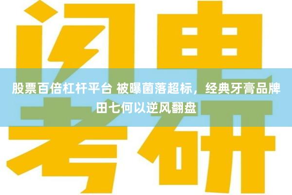 股票百倍杠杆平台 被曝菌落超标，经典牙膏品牌田七何以逆风翻盘