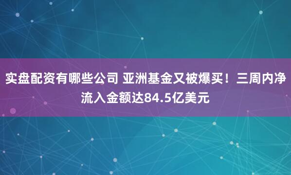 实盘配资有哪些公司 亚洲基金又被爆买！三周内净流入金额达84.5亿美元