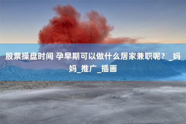 股票操盘时间 孕早期可以做什么居家兼职呢？_妈妈_推广_插画