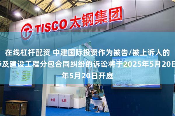 在线杠杆配资 中建国际投资作为被告/被上诉人的1起涉及建设工程分包合同纠纷的诉讼将于2025年5月20日开庭