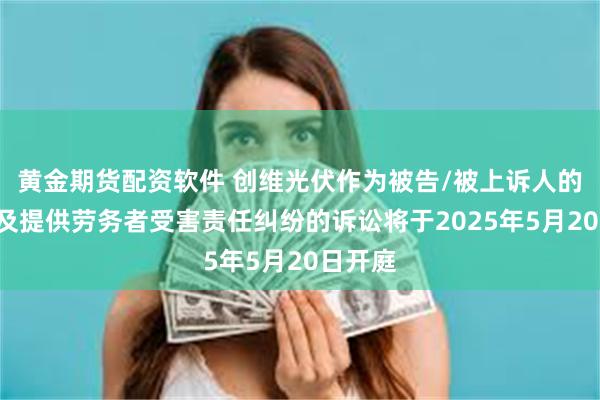 黄金期货配资软件 创维光伏作为被告/被上诉人的1起涉及提供劳务者受害责任纠纷的诉讼将于2025年5月20日开庭