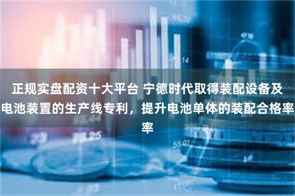 正规实盘配资十大平台 宁德时代取得装配设备及电池装置的生产线专利，提升电池单体的装配合格率
