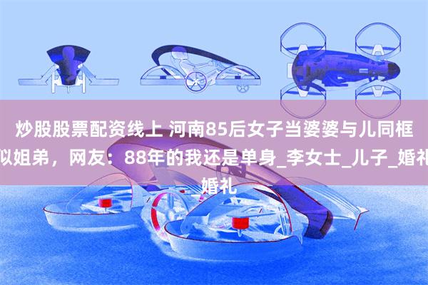 炒股股票配资线上 河南85后女子当婆婆与儿同框似姐弟，网友：88年的我还是单身_李女士_儿子_婚礼