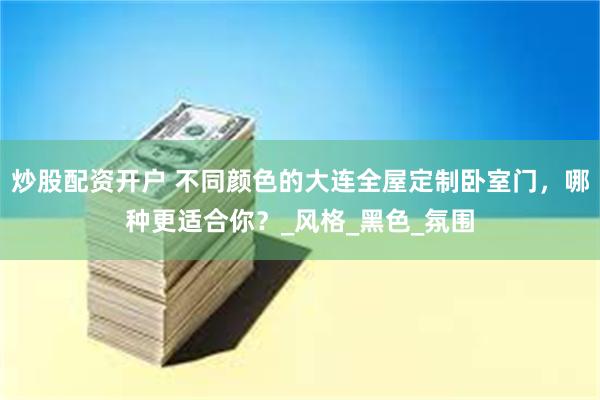 炒股配资开户 不同颜色的大连全屋定制卧室门，哪种更适合你？_风格_黑色_氛围
