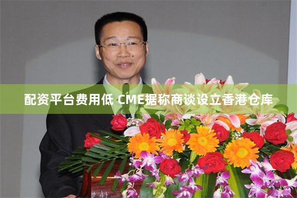 配资平台费用低 CME据称商谈设立香港仓库