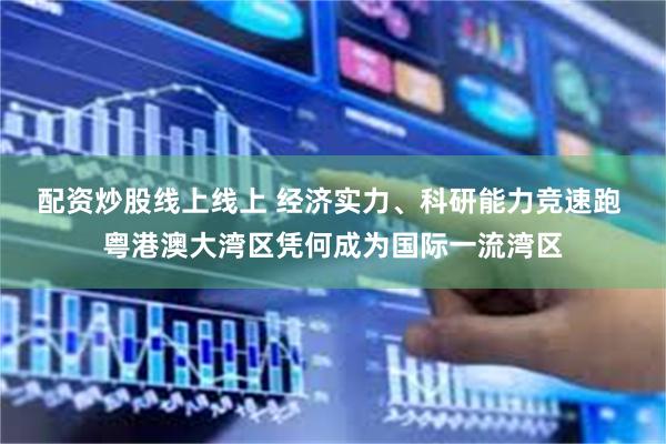 配资炒股线上线上 经济实力、科研能力竞速跑 粤港澳大湾区凭何成为国际一流湾区