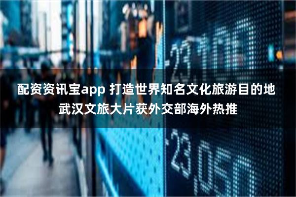配资资讯宝app 打造世界知名文化旅游目的地 武汉文旅大片获外交部海外热推