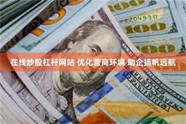 在线炒股杠杆网站 优化营商环境 助企扬帆远航