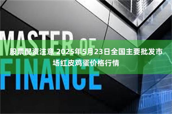 股票配资注意 2025年5月23日全国主要批发市场红皮鸡蛋价格行情